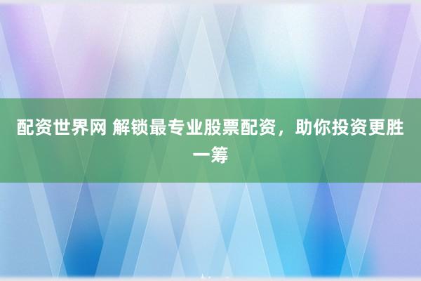 配资世界网 解锁最专业股票配资，助你投资更胜一筹