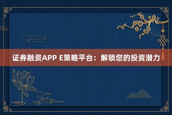 证券融资APP E策略平台：解锁您的投资潜力