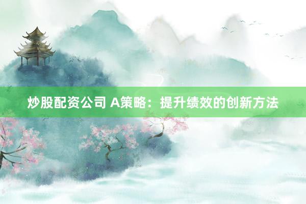 炒股配资公司 A策略：提升绩效的创新方法