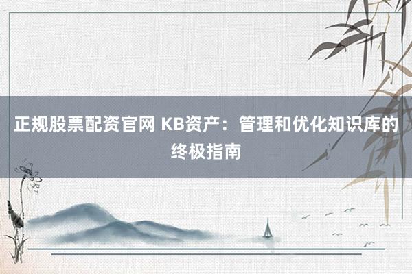 正规股票配资官网 KB资产：管理和优化知识库的终极指南