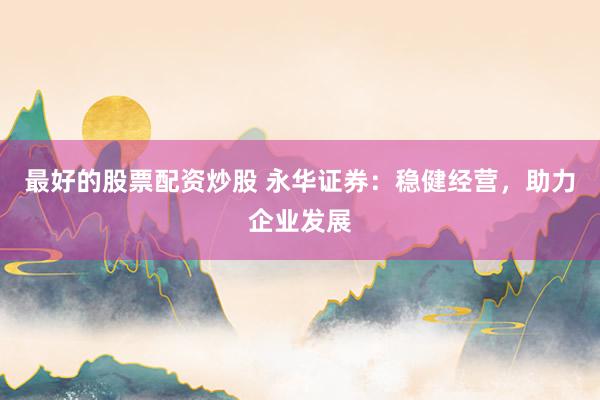 最好的股票配资炒股 永华证券：稳健经营，助力企业发展