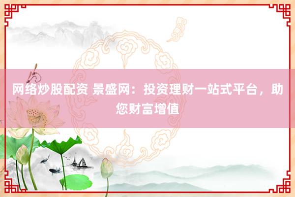 网络炒股配资 景盛网：投资理财一站式平台，助您财富增值