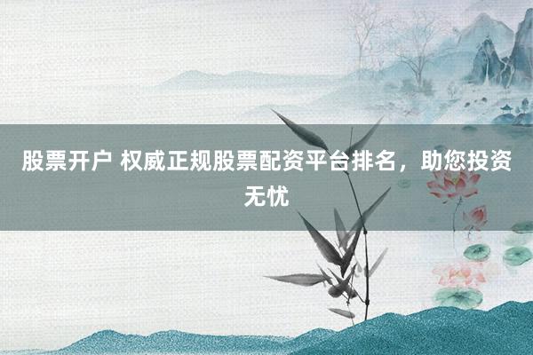 股票开户 权威正规股票配资平台排名，助您投资无忧