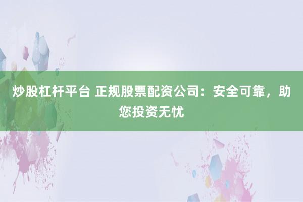 炒股杠杆平台 正规股票配资公司：安全可靠，助您投资无忧