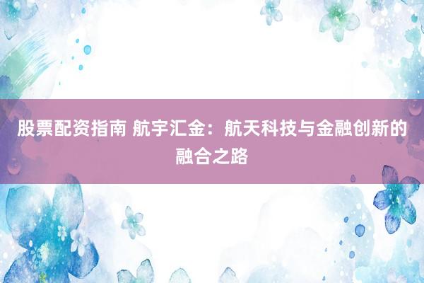 股票配资指南 航宇汇金：航天科技与金融创新的融合之路