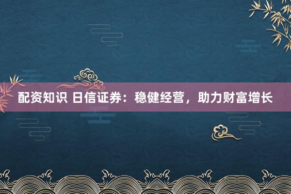 配资知识 日信证券：稳健经营，助力财富增长