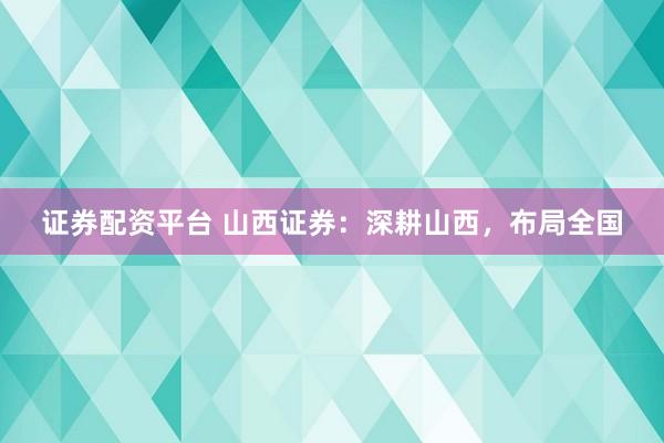 证券配资平台 山西证券：深耕山西，布局全国