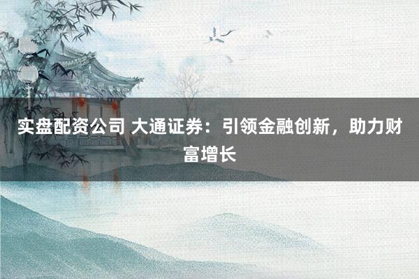 实盘配资公司 大通证券：引领金融创新，助力财富增长