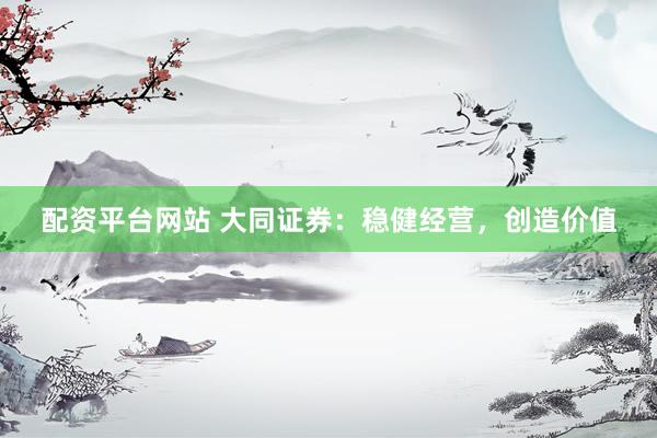 配资平台网站 大同证券：稳健经营，创造价值