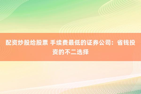 配资炒股给股票 手续费最低的证券公司：省钱投资的不二选择