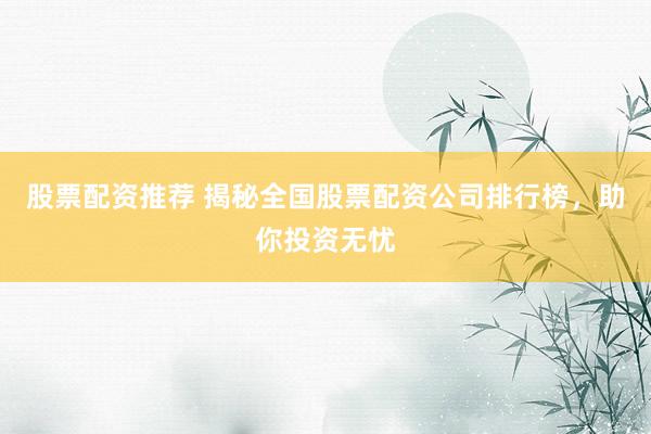 股票配资推荐 揭秘全国股票配资公司排行榜，助你投资无忧