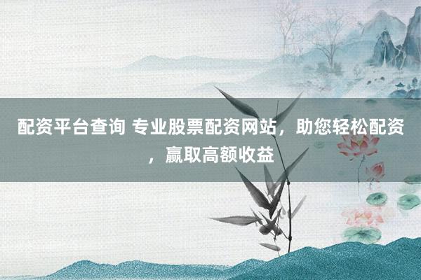 配资平台查询 专业股票配资网站，助您轻松配资，赢取高额收益