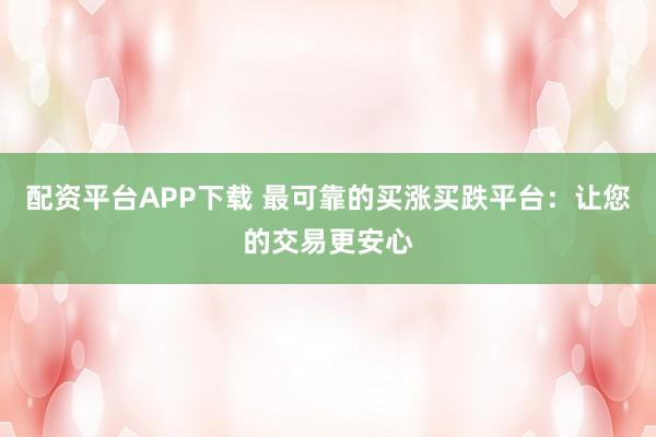 配资平台APP下载 最可靠的买涨买跌平台：让您的交易更安心