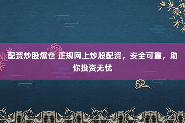 配资炒股爆仓 正规网上炒股配资，安全可靠，助你投资无忧