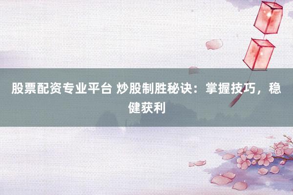 股票配资专业平台 炒股制胜秘诀：掌握技巧，稳健获利