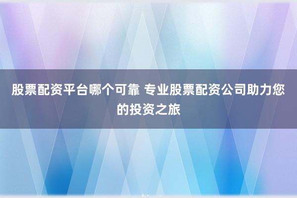 股票配资平台哪个可靠 专业股票配资公司助力您的投资之旅