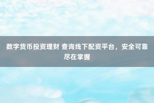 数字货币投资理财 查询线下配资平台，安全可靠尽在掌握