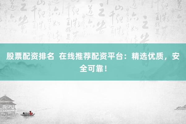 股票配资排名  在线推荐配资平台：精选优质，安全可靠！