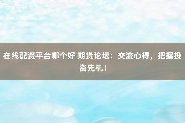 在线配资平台哪个好 期货论坛：交流心得，把握投资先机！