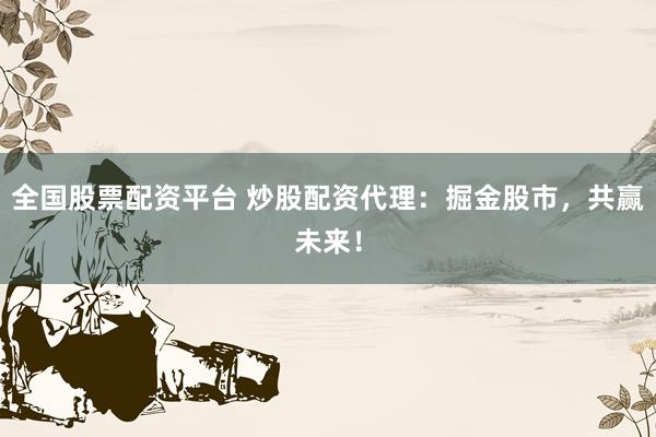 全国股票配资平台 炒股配资代理：掘金股市，共赢未来！