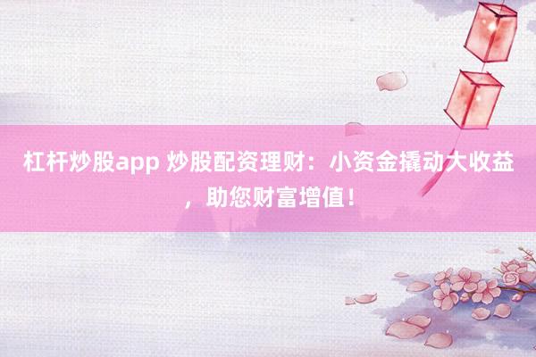 杠杆炒股app 炒股配资理财：小资金撬动大收益，助您财富增值！