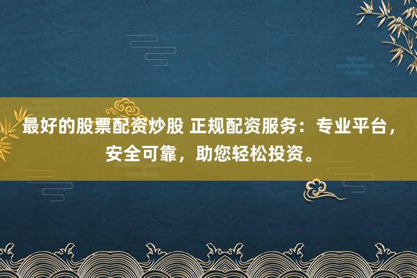 最好的股票配资炒股 正规配资服务：专业平台，安全可靠，助您轻松投资。