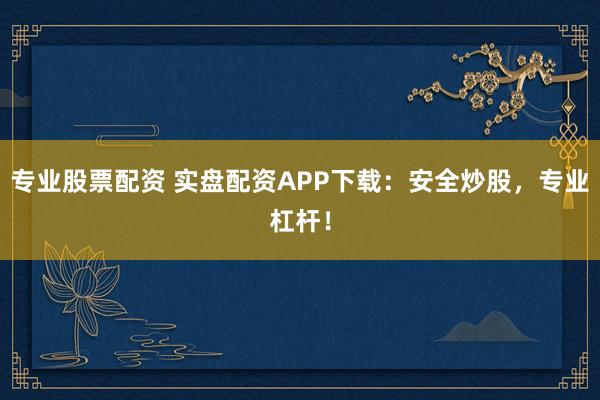 专业股票配资 实盘配资APP下载：安全炒股，专业杠杆！