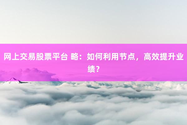 网上交易股票平台 略：如何利用节点，高效提升业绩？