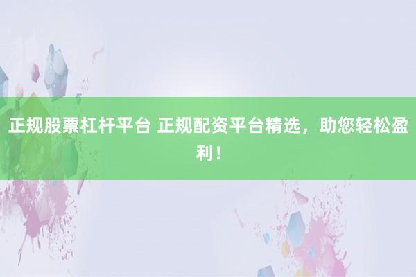 正规股票杠杆平台 正规配资平台精选，助您轻松盈利！