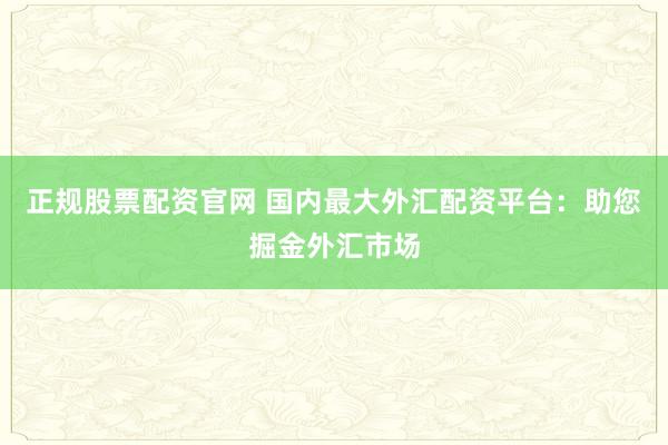 正规股票配资官网 国内最大外汇配资平台：助您掘金外汇市场