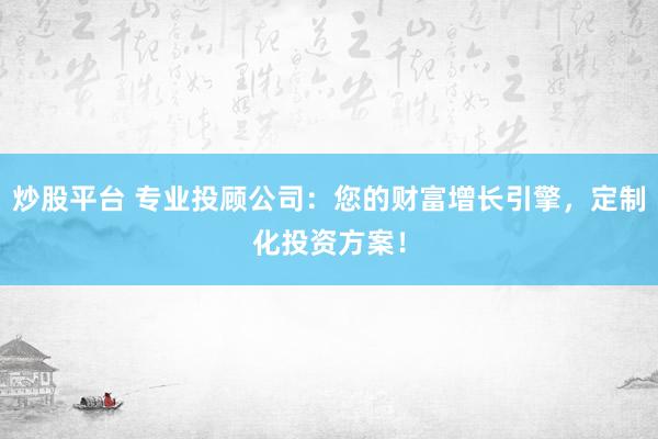 炒股平台 专业投顾公司：您的财富增长引擎，定制化投资方案！