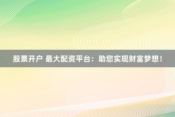 股票开户 最大配资平台：助您实现财富梦想！