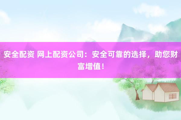 安全配资 网上配资公司：安全可靠的选择，助您财富增值！