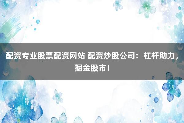 配资专业股票配资网站 配资炒股公司：杠杆助力，掘金股市！