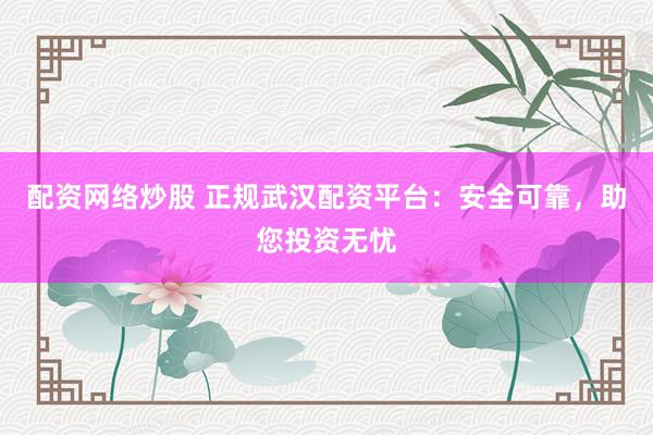 配资网络炒股 正规武汉配资平台：安全可靠，助您投资无忧