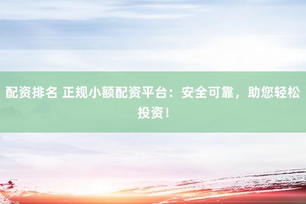 配资排名 正规小额配资平台：安全可靠，助您轻松投资！