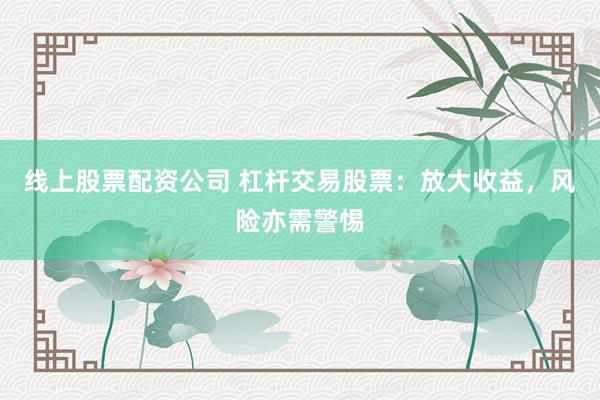 线上股票配资公司 杠杆交易股票：放大收益，风险亦需警惕