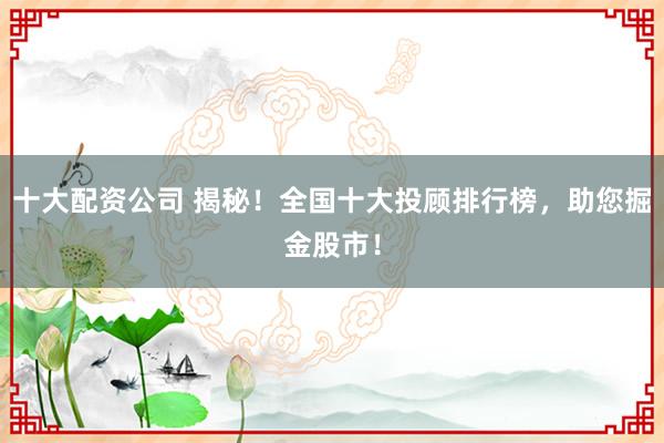 十大配资公司 揭秘！全国十大投顾排行榜，助您掘金股市！