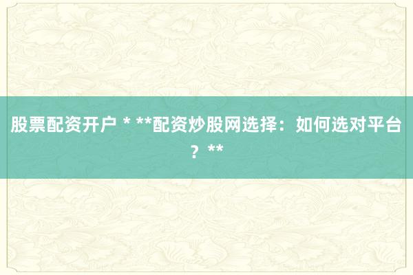 股票配资开户 * **配资炒股网选择：如何选对平台？**