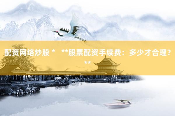 配资网络炒股 *   **股票配资手续费：多少才合理？**