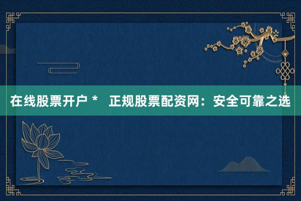 在线股票开户 *   正规股票配资网：安全可靠之选