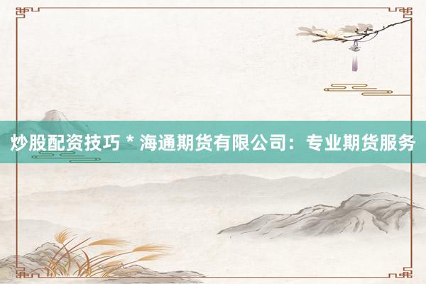 炒股配资技巧 * 海通期货有限公司：专业期货服务