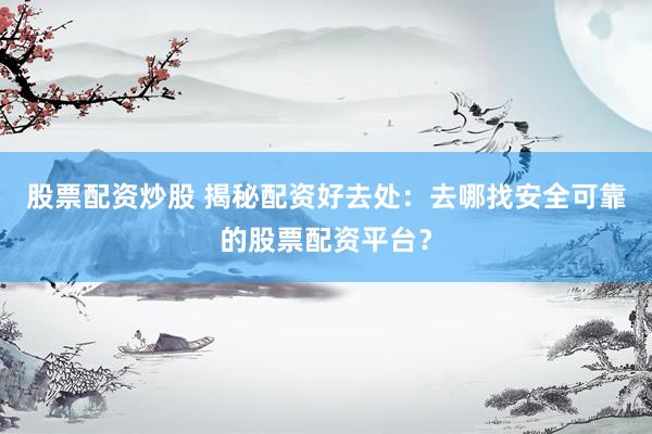 股票配资炒股 揭秘配资好去处：去哪找安全可靠的股票配资平台？