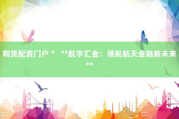 期货配资门户 *   **航宇汇金：领航航天金融新未来**