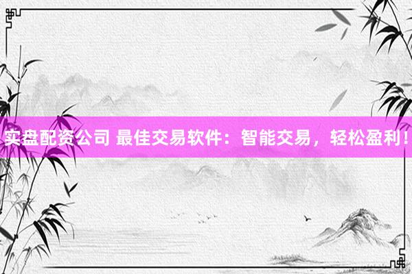 实盘配资公司 最佳交易软件：智能交易，轻松盈利！