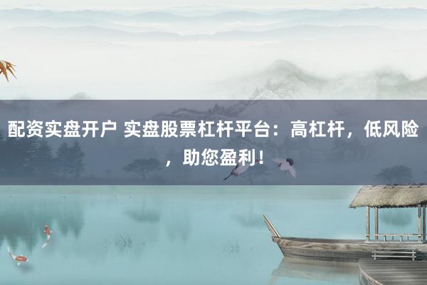 配资实盘开户 实盘股票杠杆平台：高杠杆，低风险，助您盈利！