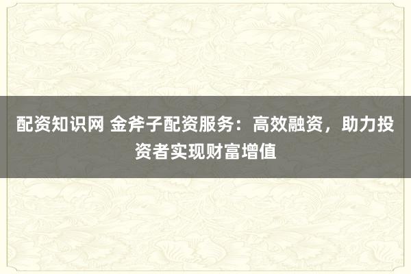 配资知识网 金斧子配资服务：高效融资，助力投资者实现财富增值