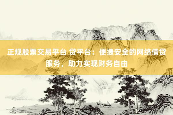 正规股票交易平台 贷平台：便捷安全的网络借贷服务，助力实现财务自由