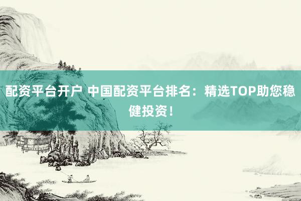 配资平台开户 中国配资平台排名：精选TOP助您稳健投资！