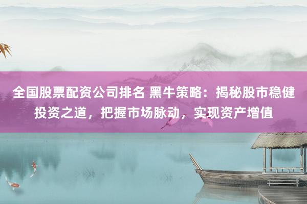 全国股票配资公司排名 黑牛策略：揭秘股市稳健投资之道，把握市场脉动，实现资产增值